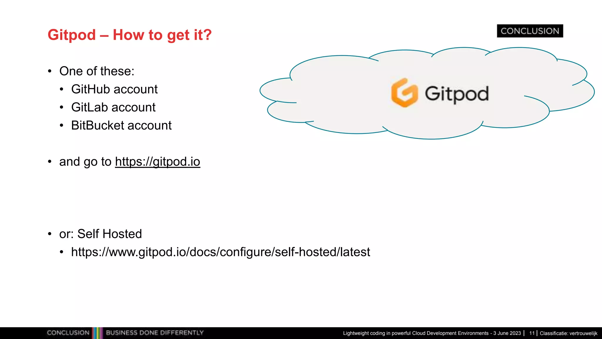 Classificatie: vertrouwelijk Gitpod – How to get it? • One of these: • GitHub account • GitLab account • BitBucket account • and go to https://gitpod.io • or: Self Hosted • https://www.gitpod.io/docs/configure/self-hosted/latest Lightweight coding in powerful Cloud Development Environments - 3 June 2023 11 Gitpod 