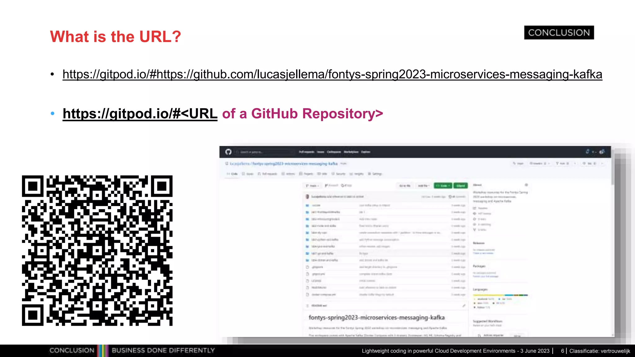 Classificatie: vertrouwelijk What is the URL? • https://gitpod.io/#https://github.com/lucasjellema/fontys-spring2023-microservices-messaging-kafka • https://gitpod.io/#<URL of a GitHub Repository> Lightweight coding in powerful Cloud Development Environments - 3 June 2023 6 