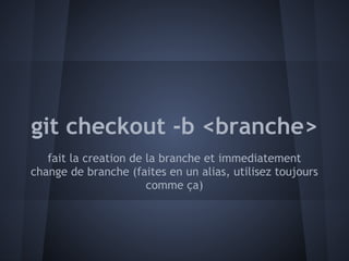 git checkout -b <branche>
   fait la creation de la branche et immediatement
change de branche (faites en un alias, utilisez toujours
                       comme ça)
 
