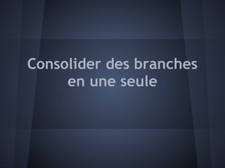 Consolider des branches
     en une seule
 