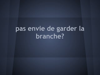 pas envie de garder la
      branche?
 