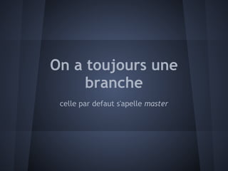 On a toujours une
     branche
 celle par defaut s'apelle master
 