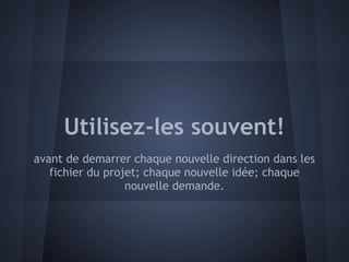 Utilisez-les souvent!
avant de demarrer chaque nouvelle direction dans les
   fichier du projet; chaque nouvelle idée; chaque
                  nouvelle demande.
 