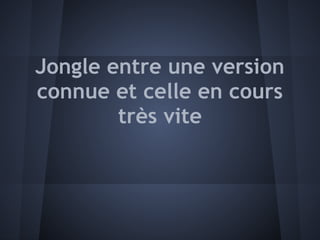 Jongle entre une version
connue et celle en cours
        très vite
 