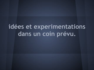 idées et experimentations
   dans un coin prévu.
 