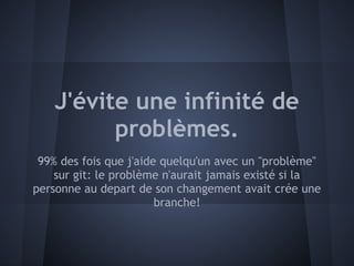 J'évite une infinité de
          problèmes.
 99% des fois que j'aide quelqu'un avec un "problème"
    sur git: le problème n'aurait jamais existé si la
personne au depart de son changement avait crée une
                        branche!
 