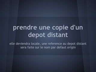 prendre une copie d'un
      depot distant
elle deviendra locale, une reference au depot distant
        sera faite sur le nom par defaut origin
 