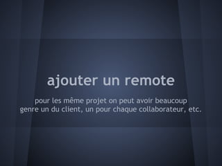 ajouter un remote
    pour les même projet on peut avoir beaucoup
genre un du client, un pour chaque collaborateur, etc.
 