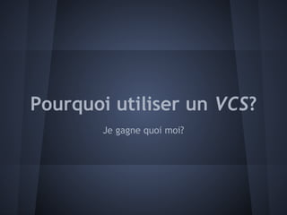 Pourquoi utiliser un VCS?
        Je gagne quoi moi?
 