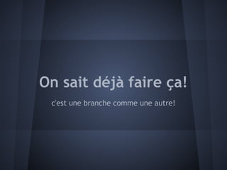 On sait déjà faire ça!
 c'est une branche comme une autre!
 