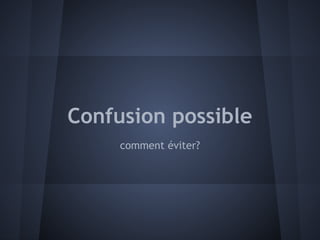 Confusion possible
     comment éviter?
 