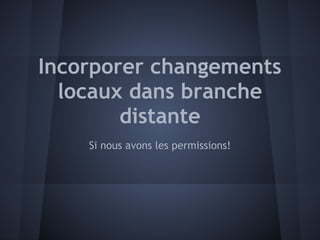 Incorporer changements
  locaux dans branche
        distante
    Si nous avons les permissions!
 