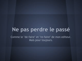 Ne pas perdre le passé
Comme le "de-faire" et "re-faire" de mon editeur.
              Mais pour toujours.
 