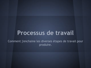 Processus de travail
Comment j'enchaine les diverses étapes de travail pour
                     produire.
 
