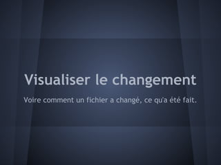 Visualiser le changement
Voire comment un fichier a changé, ce qu'a été fait.
 