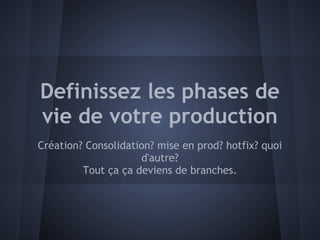Definissez les phases de
vie de votre production
Création? Consolidation? mise en prod? hotfix? quoi
                     d'autre?
         Tout ça ça deviens de branches.
 