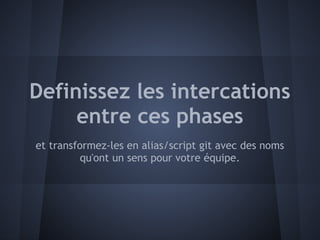 Definissez les intercations
     entre ces phases
et transformez-les en alias/script git avec des noms
          qu'ont un sens pour votre équipe.
 