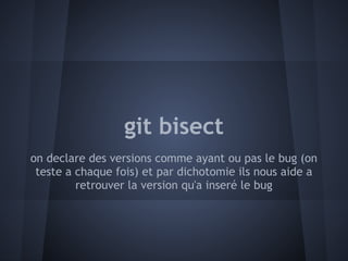 git bisect
on declare des versions comme ayant ou pas le bug (on
 teste a chaque fois) et par dichotomie ils nous aide a
         retrouver la version qu'a inseré le bug
 