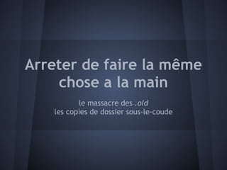Arreter de faire la même
    chose a la main
          le massacre des .old
   les copies de dossier sous-le-coude
 
