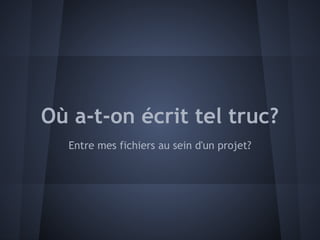 Où a-t-on écrit tel truc?
  Entre mes fichiers au sein d'un projet?
 