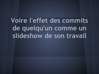 Voire l'effet des commits
de quelqu'un comme un
slideshow de son travail
 