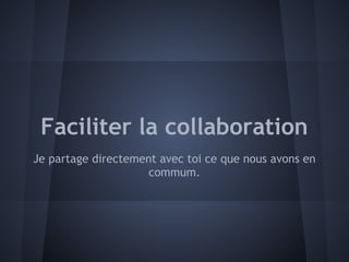 Faciliter la collaboration
Je partage directement avec toi ce que nous avons en
                     commum.
 
