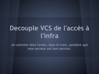 Decouple VCS de l'accès à
         l'infra
Je commite dans l'avion, dans le train, pendant que
          mon serveur est hors service.
 