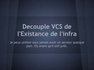 Decouple VCS de
     l'Existance de l'infra
Je peux utiliser sans jamais avoir un serveur quelque
            part. Où avant qu'il soit prêt.
 