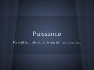 Puissance
Plein (il faut admettre: trop), de fonctionalités.
 