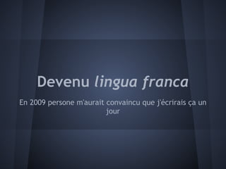 Devenu lingua franca
En 2009 persone m'aurait convaincu que j'écrirais ça un
                         jour
 
