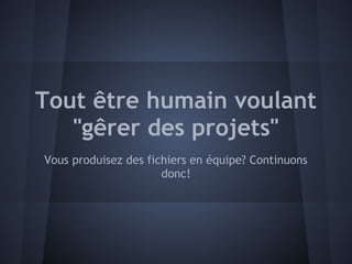 Tout être humain voulant
   "gêrer des projets"
Vous produisez des fichiers en équipe? Continuons
                      donc!
 