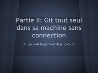 Partie II: Git tout seul
dans sa machine sans
     connection
  Oui ça vaut largement déjà le coup!
 
