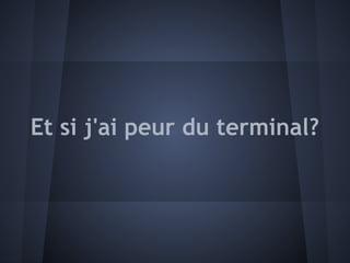 Et si j'ai peur du terminal?
 