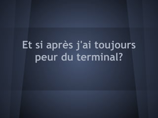 Et si après j'ai toujours
   peur du terminal?
 