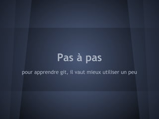 Pas à pas
pour apprendre git, il vaut mieux utiliser un peu
 