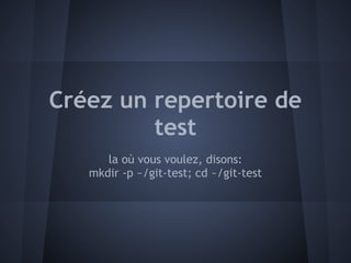 Créez un repertoire de
         test
      la où vous voulez, disons:
   mkdir -p ~/git-test; cd ~/git-test
 