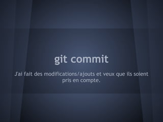 git commit
J'ai fait des modifications/ajouts et veux que ils soient
                     pris en compte.
 
