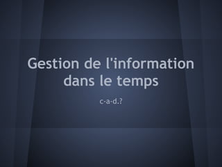 Gestion de l'information
     dans le temps
          c-a-d.?
 