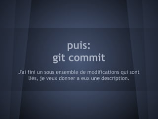 puis:
              git commit
J'ai fini un sous ensemble de modifications qui sont
     liés, je veux donner a eux une description.
 