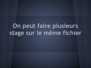 On peut faire plusieurs
stage sur le même fichier
 