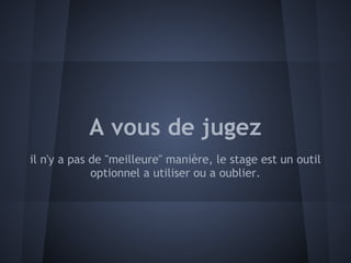 A vous de jugez
il n'y a pas de "meilleure" manière, le stage est un outil
             optionnel a utiliser ou a oublier.
 