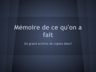 Mémoire de ce qu'on a
        fait
   Un grand archive de copies donc?
 