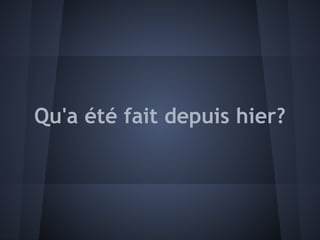 Qu'a été fait depuis hier?
 
