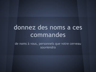 donnez des noms a ces
    commandes
de noms à vous, personnels que votre cerveau
                 souviendra
 
