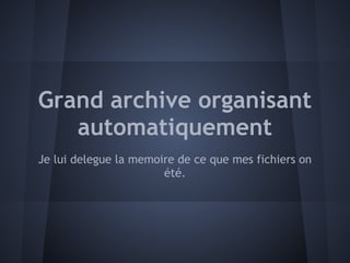 Grand archive organisant
   automatiquement
Je lui delegue la memoire de ce que mes fichiers on
                       été.
 