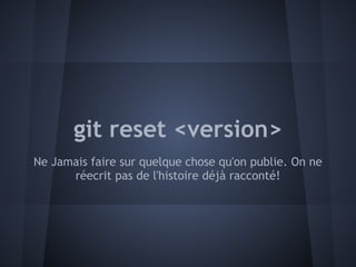 git reset <version>
Ne Jamais faire sur quelque chose qu'on publie. On ne
      réecrit pas de l'histoire déjà racconté!
 