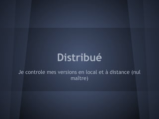 Distribué
Je controle mes versions en local et à distance (nul
                      maître)
 