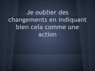 Je oublier des
changements en indiquant
  bien cela comme une
         action
 