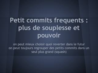 Petit commits frequents :
  plus de souplesse et
         pouvoir
   on peut mieux choisir quoi reverter dans le futur
on peut toujours regrouper des petits commits dans un
               seul plus grand (squash)
 