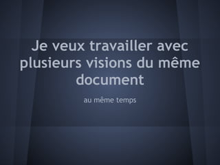 Je veux travailler avec
plusieurs visions du même
        document
        au même temps
 